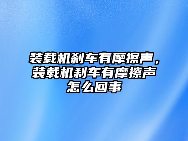 裝載機(jī)剎車有摩擦聲，裝載機(jī)剎車有摩擦聲怎么回事