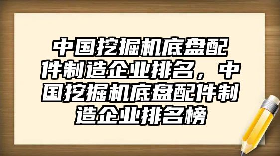 中國挖掘機(jī)底盤配件制造企業(yè)排名，中國挖掘機(jī)底盤配件制造企業(yè)排名榜