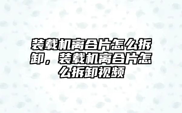 裝載機離合片怎么拆卸，裝載機離合片怎么拆卸視頻