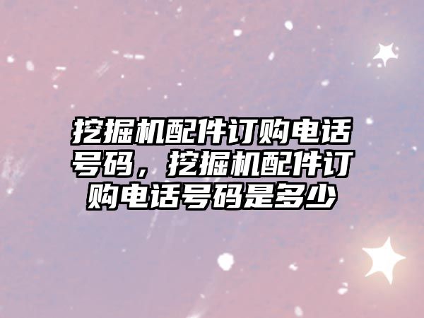 挖掘機配件訂購電話號碼，挖掘機配件訂購電話號碼是多少