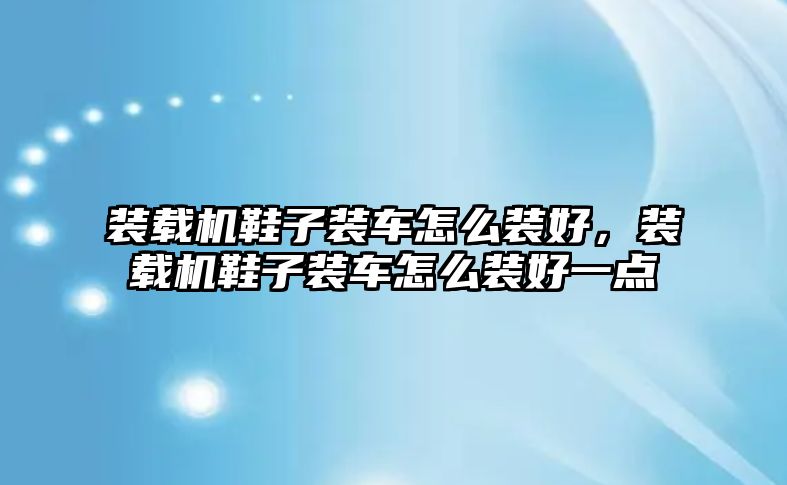 裝載機鞋子裝車怎么裝好，裝載機鞋子裝車怎么裝好一點