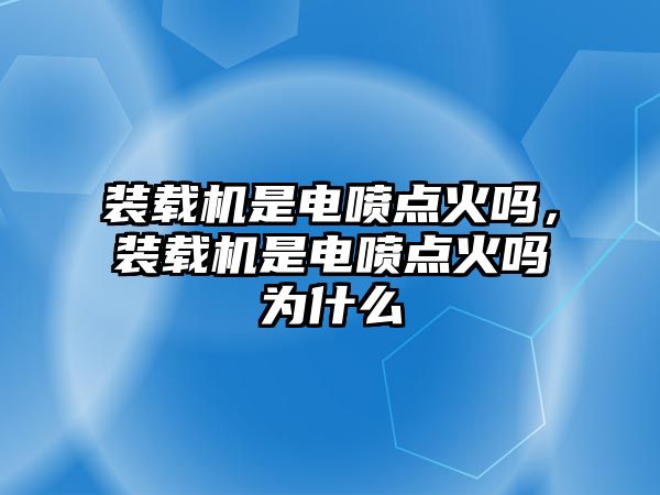 裝載機(jī)是電噴點(diǎn)火嗎，裝載機(jī)是電噴點(diǎn)火嗎為什么