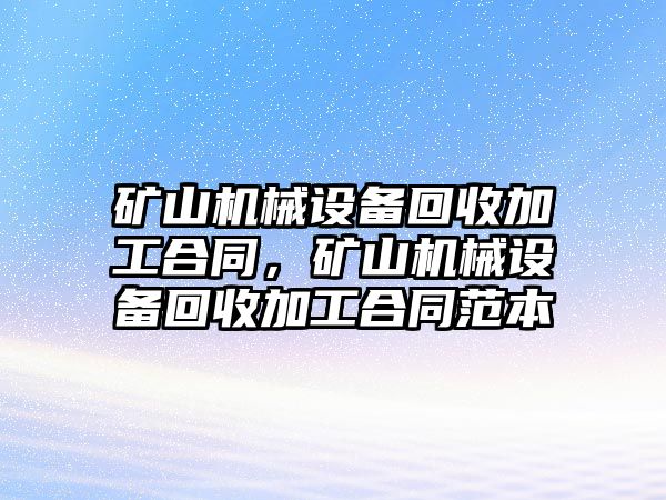 礦山機(jī)械設(shè)備回收加工合同，礦山機(jī)械設(shè)備回收加工合同范本