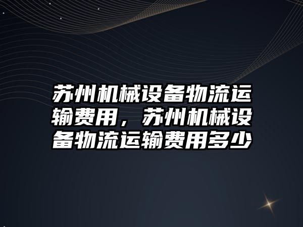 蘇州機械設備物流運輸費用，蘇州機械設備物流運輸費用多少