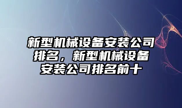 新型機(jī)械設(shè)備安裝公司排名，新型機(jī)械設(shè)備安裝公司排名前十