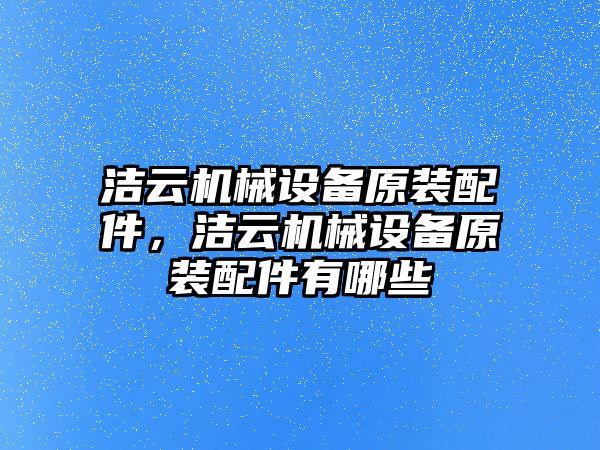 潔云機械設(shè)備原裝配件，潔云機械設(shè)備原裝配件有哪些