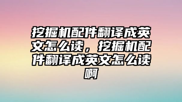 挖掘機配件翻譯成英文怎么讀，挖掘機配件翻譯成英文怎么讀啊