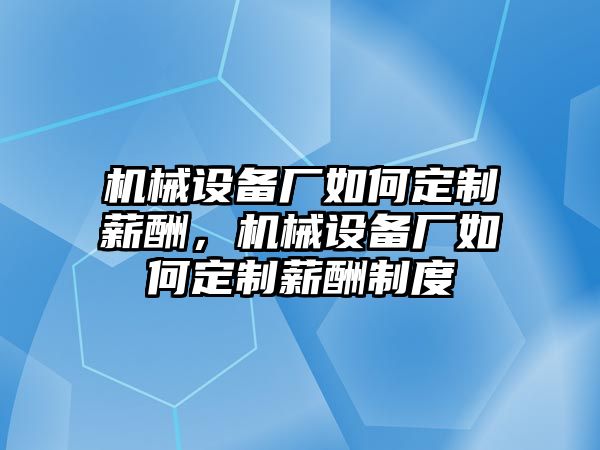 機(jī)械設(shè)備廠(chǎng)如何定制薪酬，機(jī)械設(shè)備廠(chǎng)如何定制薪酬制度