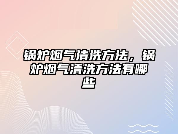 鍋爐煙氣清洗方法，鍋爐煙氣清洗方法有哪些