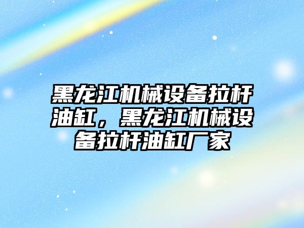 黑龍江機械設備拉桿油缸，黑龍江機械設備拉桿油缸廠家