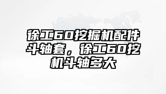 徐工60挖掘機配件斗軸套，徐工60挖機斗軸多大