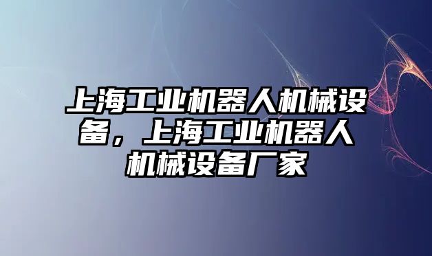 上海工業(yè)機(jī)器人機(jī)械設(shè)備，上海工業(yè)機(jī)器人機(jī)械設(shè)備廠家