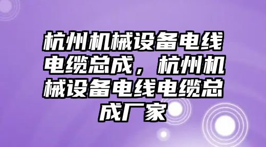 杭州機械設(shè)備電線電纜總成，杭州機械設(shè)備電線電纜總成廠家