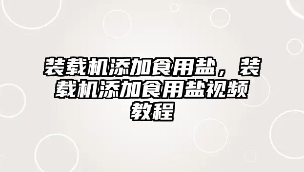 裝載機添加食用鹽，裝載機添加食用鹽視頻教程