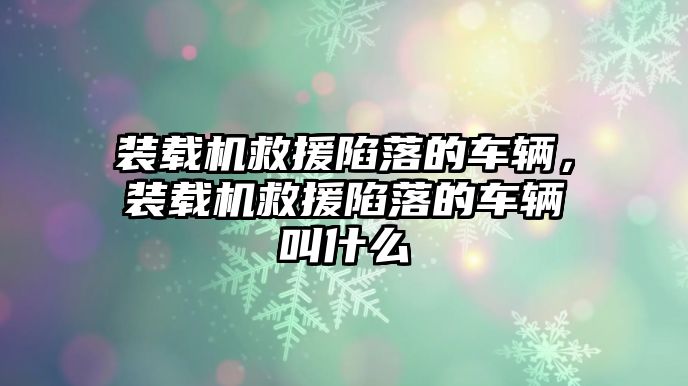 裝載機(jī)救援陷落的車輛，裝載機(jī)救援陷落的車輛叫什么