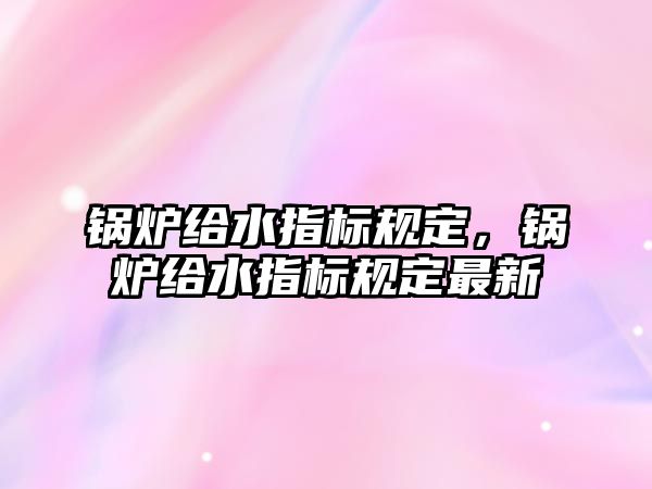 鍋爐給水指標規(guī)定，鍋爐給水指標規(guī)定最新