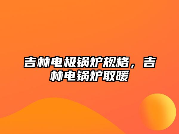 吉林電極鍋爐規(guī)格，吉林電鍋爐取暖