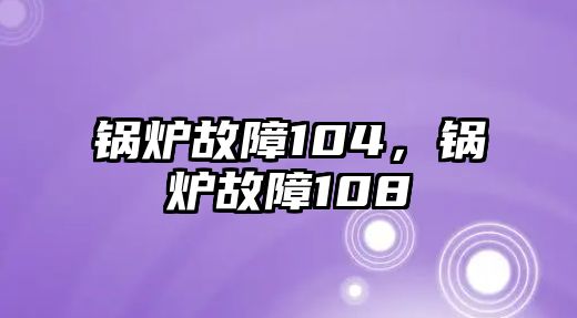 鍋爐故障104，鍋爐故障108