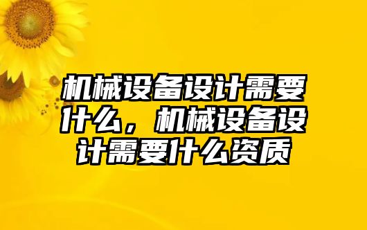 機械設(shè)備設(shè)計需要什么，機械設(shè)備設(shè)計需要什么資質(zhì)