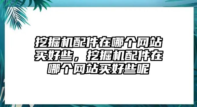 挖掘機配件在哪個網(wǎng)站買好些，挖掘機配件在哪個網(wǎng)站買好些呢