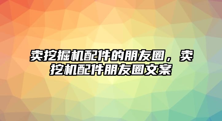 賣挖掘機(jī)配件的朋友圈，賣挖機(jī)配件朋友圈文案