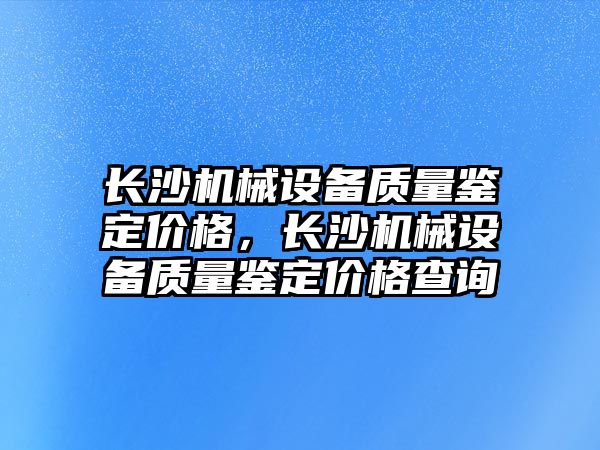 長沙機械設備質(zhì)量鑒定價格，長沙機械設備質(zhì)量鑒定價格查詢