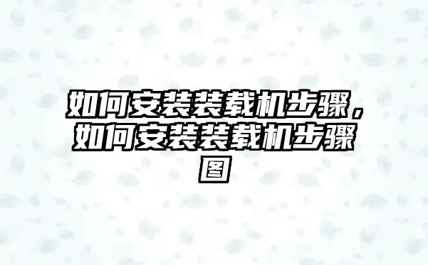 如何安裝裝載機(jī)步驟，如何安裝裝載機(jī)步驟圖