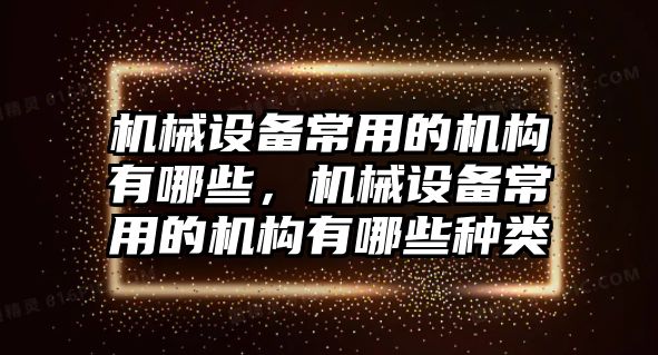 機(jī)械設(shè)備常用的機(jī)構(gòu)有哪些，機(jī)械設(shè)備常用的機(jī)構(gòu)有哪些種類(lèi)