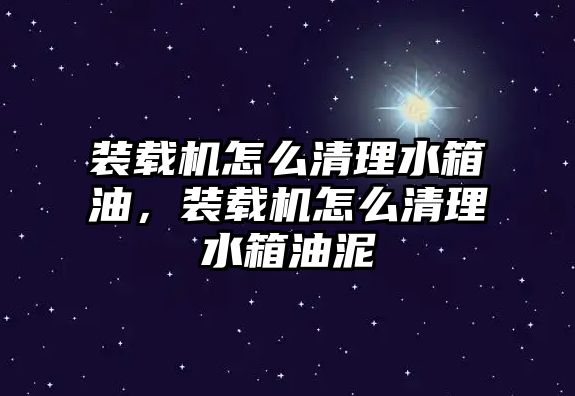 裝載機怎么清理水箱油，裝載機怎么清理水箱油泥