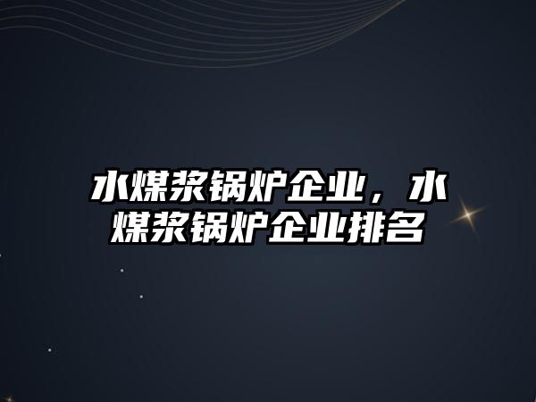 水煤漿鍋爐企業(yè)，水煤漿鍋爐企業(yè)排名