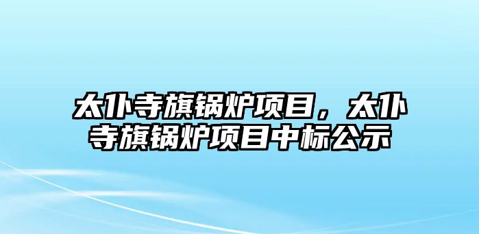 太仆寺旗鍋爐項(xiàng)目，太仆寺旗鍋爐項(xiàng)目中標(biāo)公示