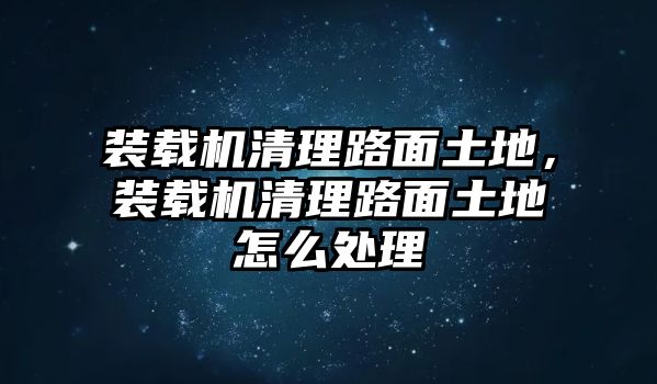 裝載機清理路面土地，裝載機清理路面土地怎么處理