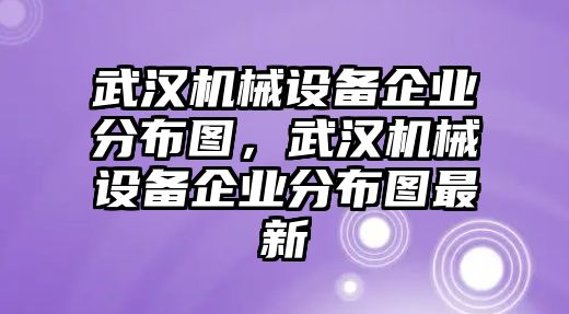 武漢機(jī)械設(shè)備企業(yè)分布圖，武漢機(jī)械設(shè)備企業(yè)分布圖最新