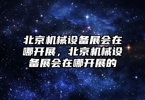 北京機械設備展會在哪開展，北京機械設備展會在哪開展的