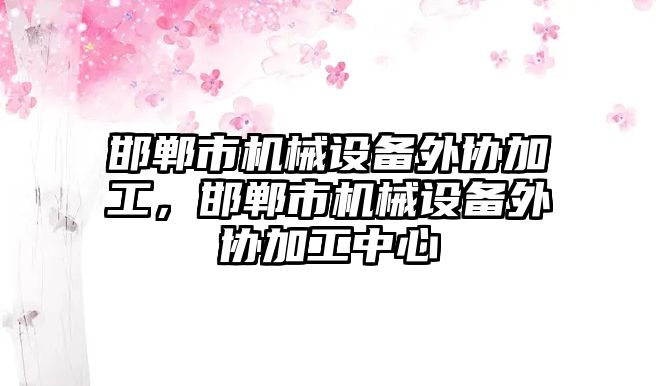 邯鄲市機械設備外協(xié)加工，邯鄲市機械設備外協(xié)加工中心