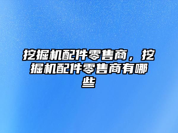 挖掘機配件零售商，挖掘機配件零售商有哪些