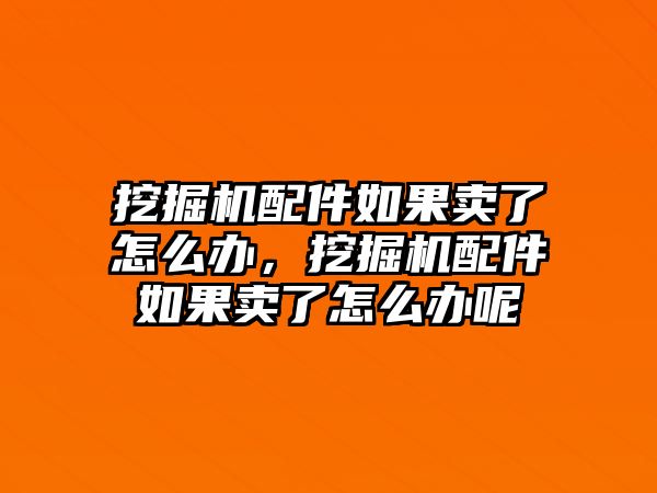 挖掘機(jī)配件如果賣了怎么辦，挖掘機(jī)配件如果賣了怎么辦呢