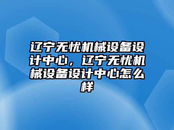 遼寧無憂機(jī)械設(shè)備設(shè)計中心，遼寧無憂機(jī)械設(shè)備設(shè)計中心怎么樣