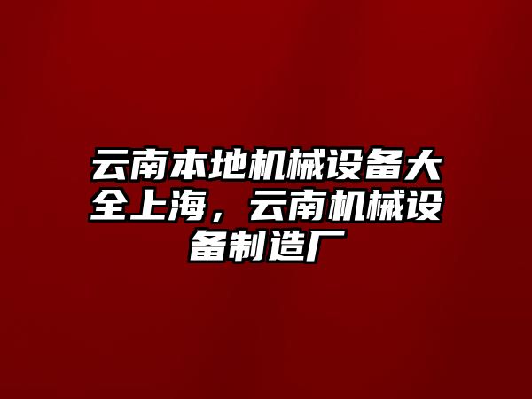 云南本地機(jī)械設(shè)備大全上海，云南機(jī)械設(shè)備制造廠