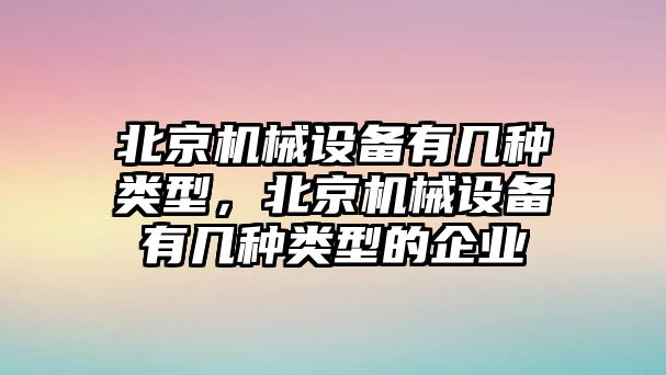 北京機械設(shè)備有幾種類型，北京機械設(shè)備有幾種類型的企業(yè)