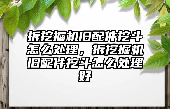 拆挖掘機(jī)舊配件挖斗怎么處理，拆挖掘機(jī)舊配件挖斗怎么處理好