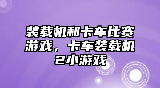 裝載機和卡車比賽游戲，卡車裝載機2小游戲