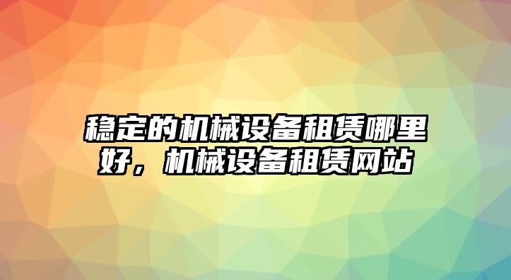 穩(wěn)定的機械設備租賃哪里好，機械設備租賃網(wǎng)站