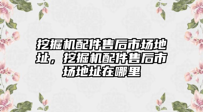 挖掘機配件售后市場地址，挖掘機配件售后市場地址在哪里