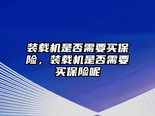 裝載機是否需要買保險，裝載機是否需要買保險呢