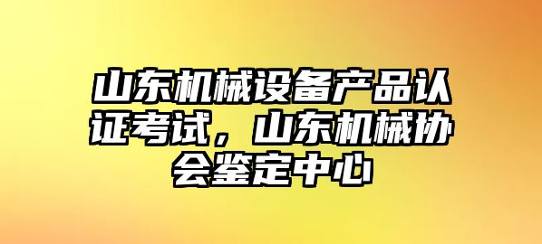 山東機(jī)械設(shè)備產(chǎn)品認(rèn)證考試，山東機(jī)械協(xié)會鑒定中心