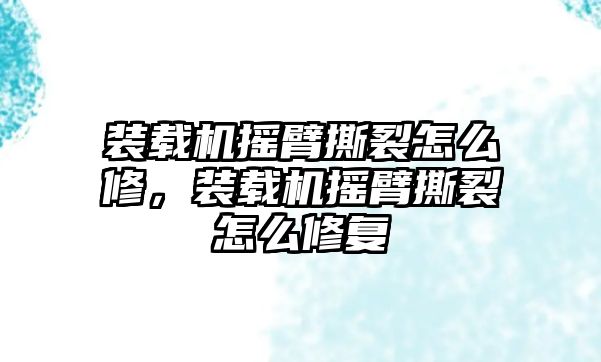 裝載機搖臂撕裂怎么修，裝載機搖臂撕裂怎么修復