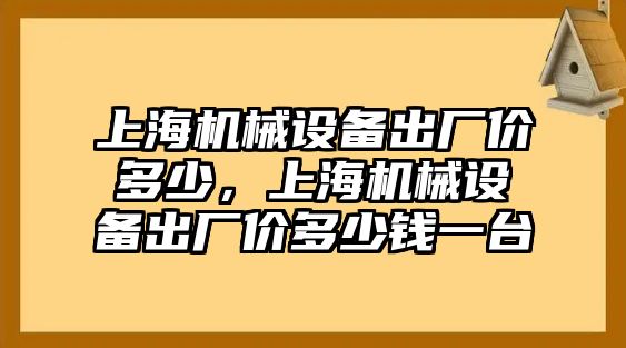 上海機(jī)械設(shè)備出廠價(jià)多少，上海機(jī)械設(shè)備出廠價(jià)多少錢一臺(tái)