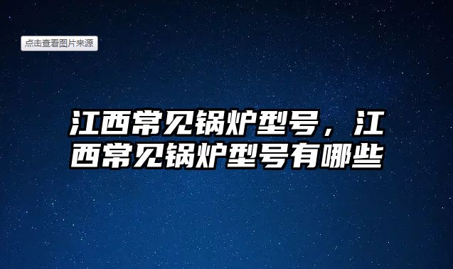 江西常見(jiàn)鍋爐型號(hào)，江西常見(jiàn)鍋爐型號(hào)有哪些