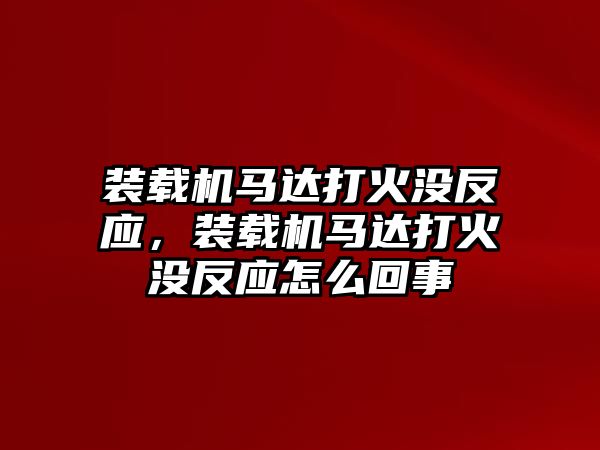 裝載機(jī)馬達(dá)打火沒反應(yīng)，裝載機(jī)馬達(dá)打火沒反應(yīng)怎么回事